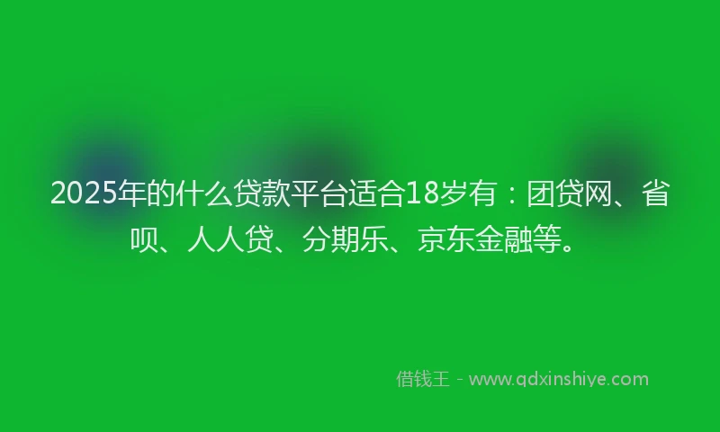 2025年的什么贷款平台适合18岁有：团贷网、省呗、人人贷、分期乐、京东金融等。