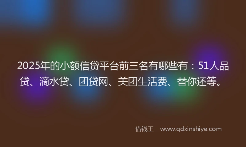 2025年的小额信贷平台前三名有哪些有:51人品贷、滴水贷、团贷网、美团生活费、替你还等。