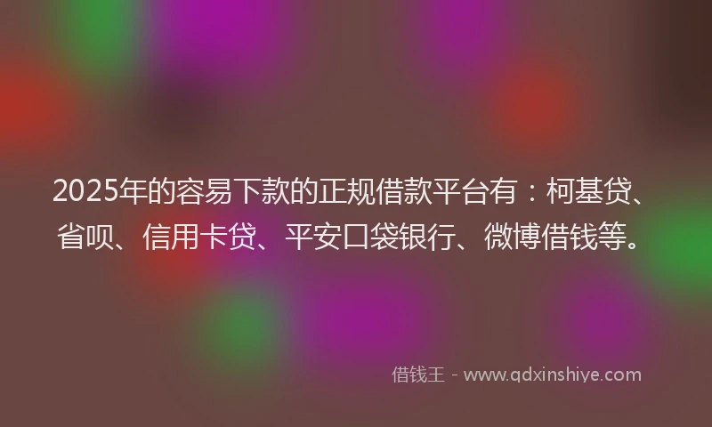 2025年的容易下款的正规借款平台有：柯基贷、省呗、信用卡贷、平安口袋银行、微博借钱等。