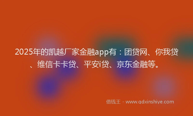 2025年的凯越厂家金融app有：团贷网、你我贷、维信卡卡贷、平安i贷、京东金融等。