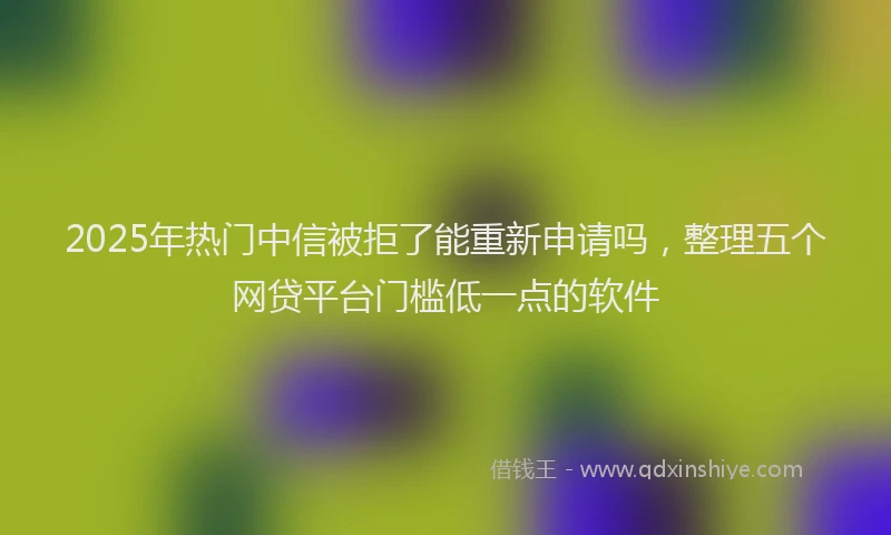 2025年热门中信被拒了能重新申请吗，整理五个网贷平台门槛低一点的软件