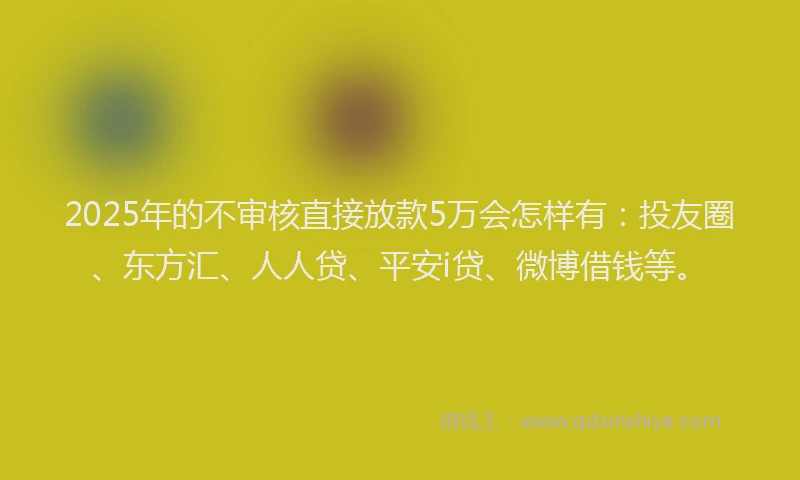 2025年的不审核直接放款5万会怎样有：投友圈、东方汇、人人贷、平安i贷、微博借钱等。