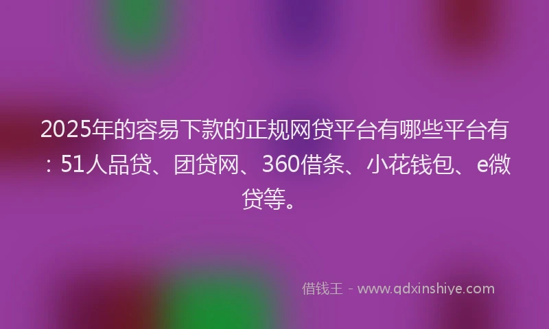 2025年的容易下款的正规网贷平台有哪些平台有:51人品贷、团贷网、360借条、小花钱包、e微贷等。