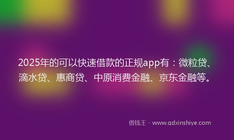 2025年的可以快速借款的正规app有：微粒贷、滴水贷、惠商贷、中原消费金融、京东金融等。