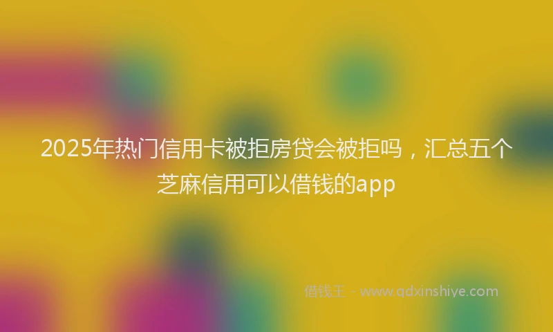 2025年热门信用卡被拒房贷会被拒吗，汇总五个芝麻信用可以借钱的app
