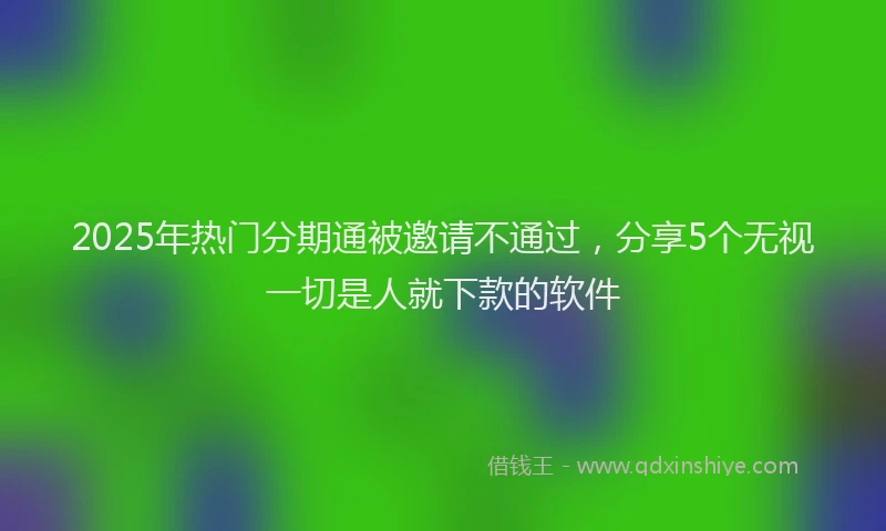 2025年热门分期通被邀请不通过，分享5个无视一切是人就下款的软件