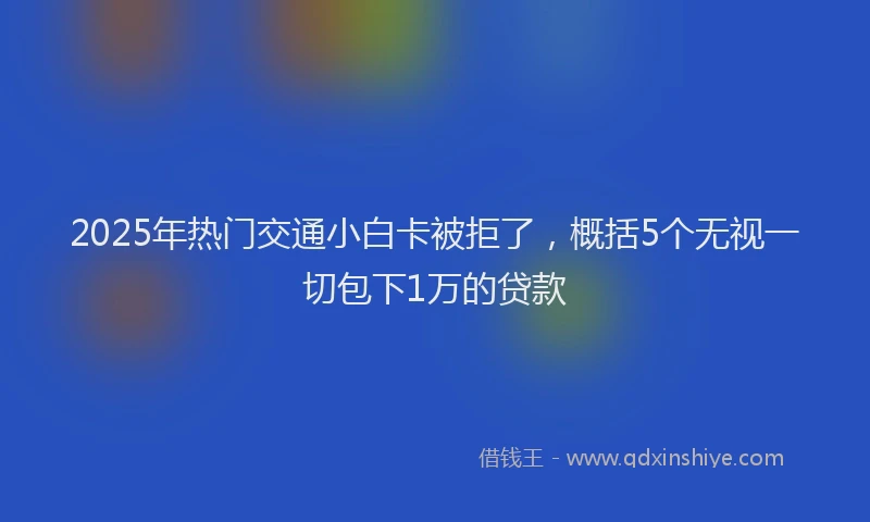 2025年热门交通小白卡被拒了，概括5个无视一切包下1万的贷款