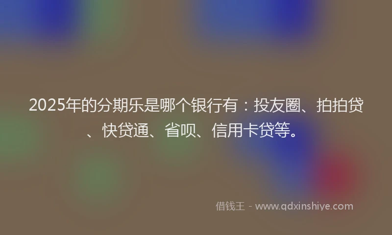 2025年的分期乐是哪个银行有：投友圈、拍拍贷、快贷通、省呗、信用卡贷等。