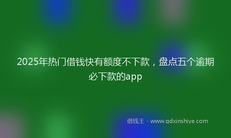 2025年热门借钱快有额度不下款，盘点五个逾期必下款的app