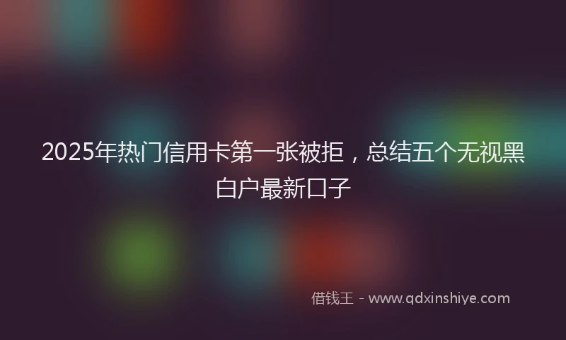 2025年热门信用卡第一张被拒，总结五个无视黑白户最新口子