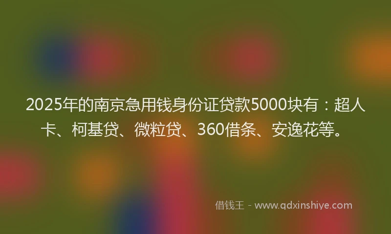 2025年的南京急用钱身份证贷款5000块有：超人卡、柯基贷、微粒贷、360借条、安逸花等。