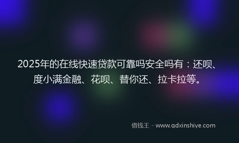 2025年的在线快速贷款可靠吗安全吗有：还呗、度小满金融、花呗、替你还、拉卡拉等。