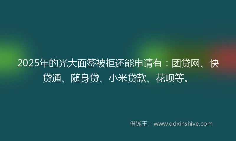 2025年的光大面签被拒还能申请有：团贷网、快贷通、随身贷、小米贷款、花呗等。
