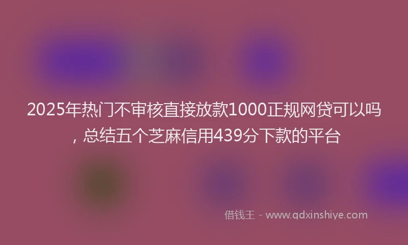 2025年热门不审核直接放款1000正规网贷可以吗，总结五个芝麻信用439分下款的平台