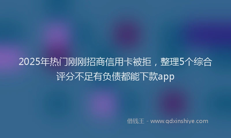 2025年热门刚刚招商信用卡被拒，整理5个综合评分不足有负债都能下款app