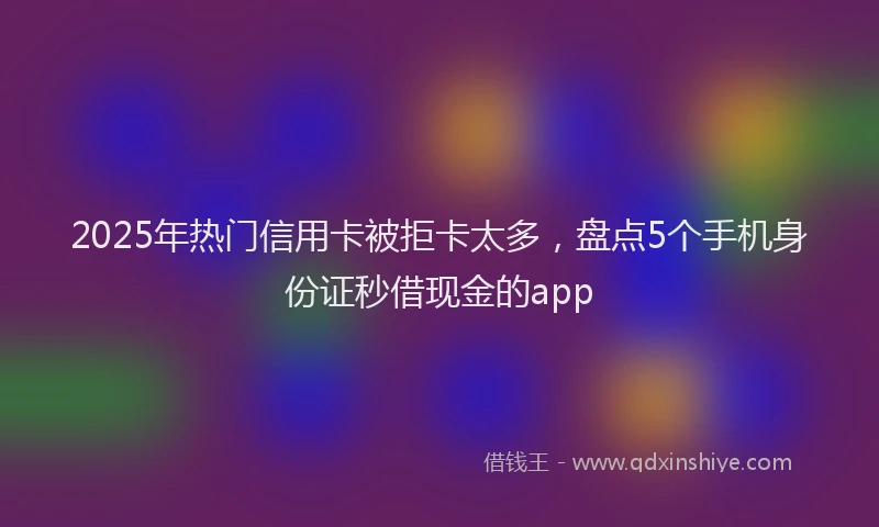 2025年热门信用卡被拒卡太多，盘点5个手机身份证秒借现金的app