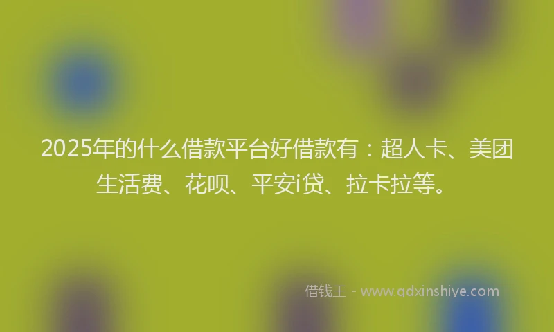 2025年的什么借款平台好借款有：超人卡、美团生活费、花呗、平安i贷、拉卡拉等。