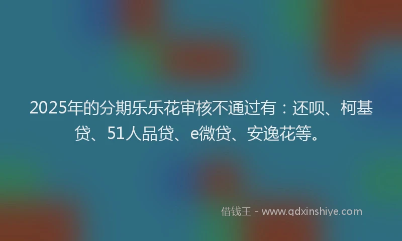 2025年的分期乐乐花审核不通过有：还呗、柯基贷、51人品贷、e微贷、安逸花等。