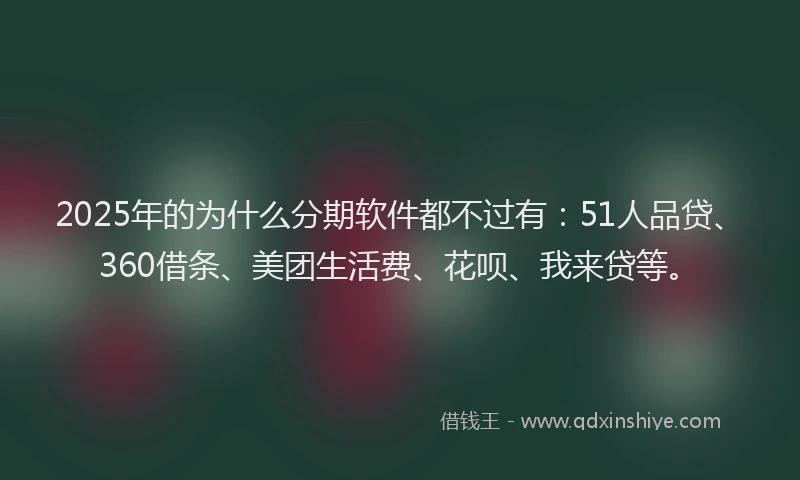 2025年的为什么分期软件都不过有：51人品贷、360借条、美团生活费、花呗、我来贷等。