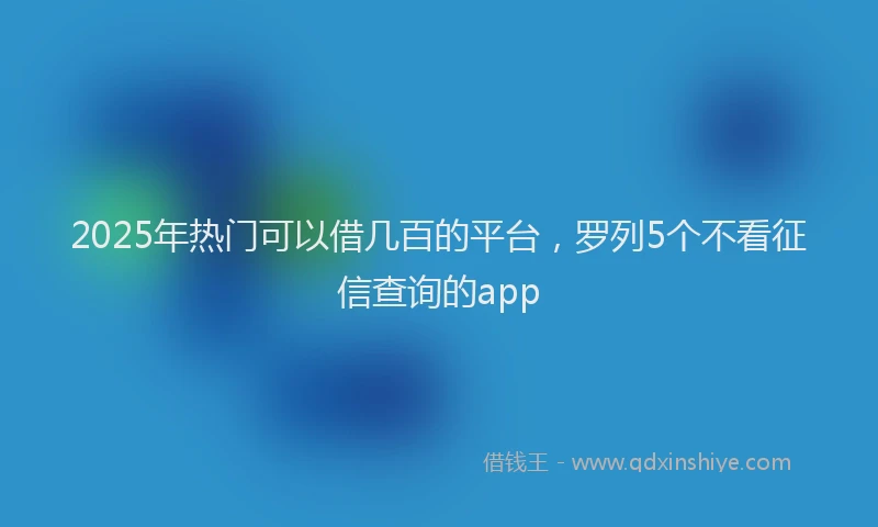 2025年热门可以借几百的平台，罗列5个不看征信查询的app