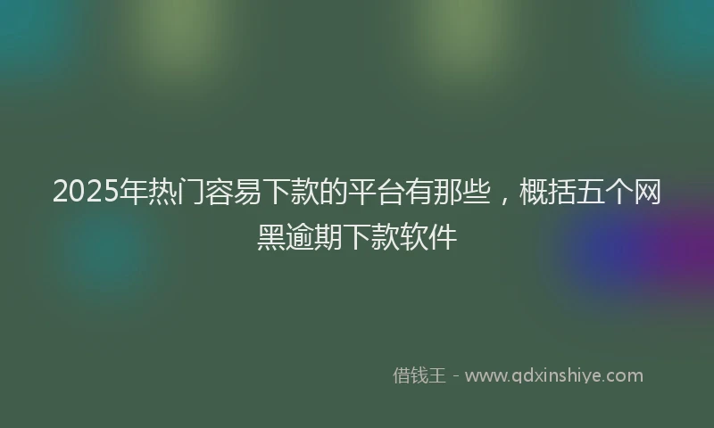 2025年热门容易下款的平台有那些，概括五个网黑逾期下款软件