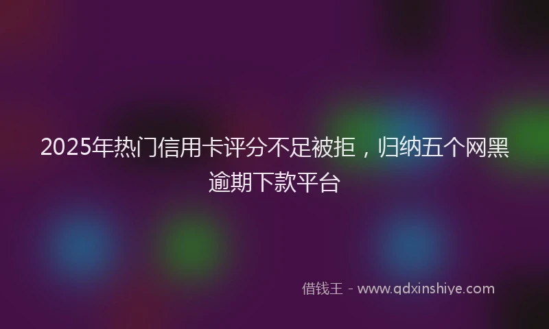 2025年热门信用卡评分不足被拒，归纳五个网黑逾期下款平台
