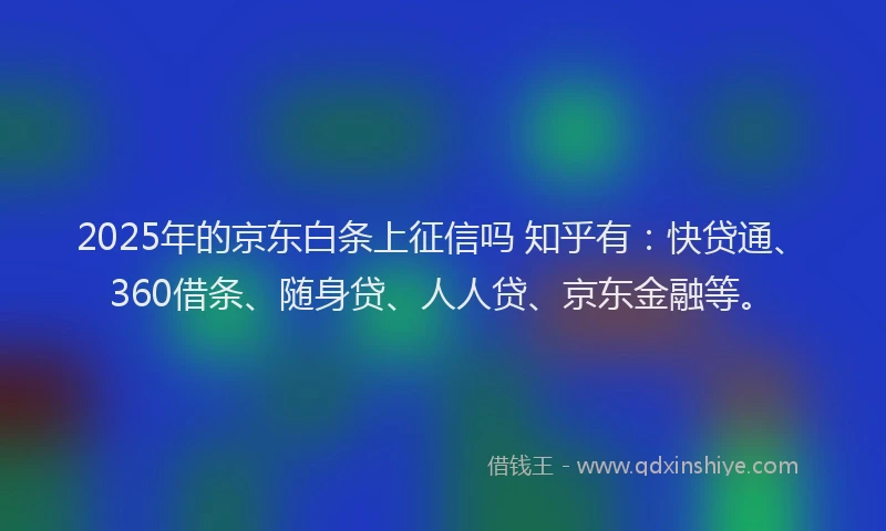 2025年的京东白条上征信吗 知乎有：快贷通、360借条、随身贷、人人贷、京东金融等。