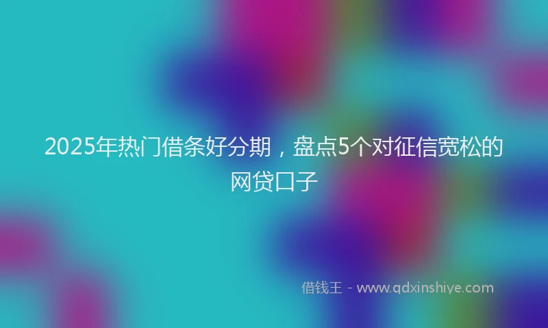 2025年热门借条好分期，盘点5个对征信宽松的网贷口子