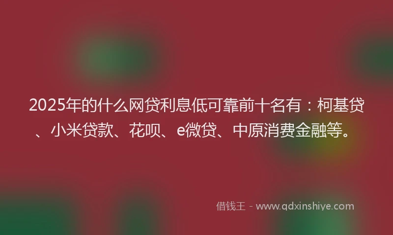 2025年的什么网贷利息低可靠前十名有：柯基贷、小米贷款、花呗、e微贷、中原消费金融等。