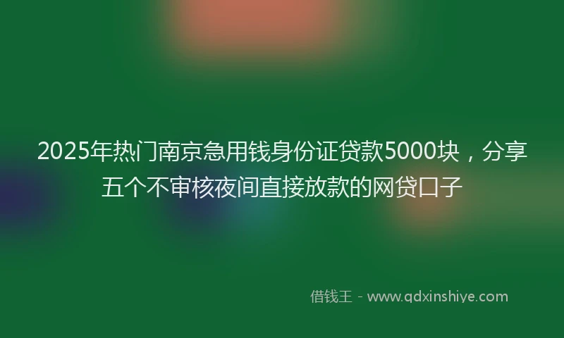 2025年热门南京急用钱身份证贷款5000块，分享五个不审核夜间直接放款的网贷口子