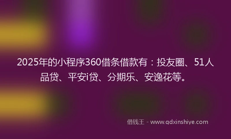 2025年的小程序360借条借款有:投友圈、51人品贷、平安i贷、分期乐、安逸花等。