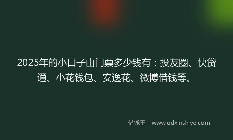 2025年的小口子山门票多少钱有：投友圈、快贷通、小花钱包、安逸花、微博借钱等。