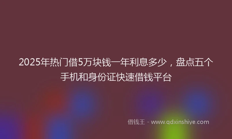 2025年热门借5万块钱一年利息多少，盘点五个手机和身份证快速借钱平台