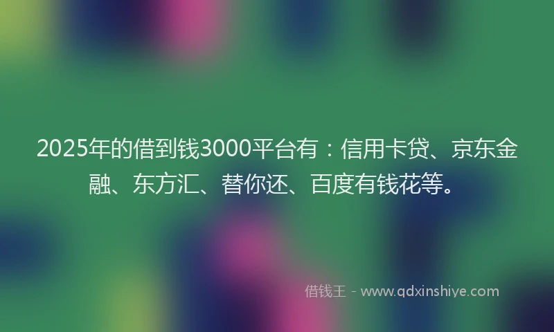 2025年的借到钱3000平台有：信用卡贷、京东金融、东方汇、替你还、百度有钱花等。