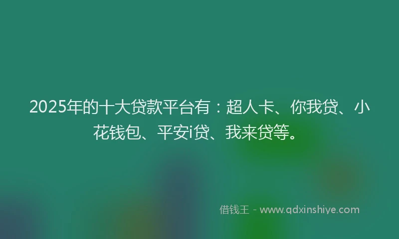 2025年的十大贷款平台有：超人卡、你我贷、小花钱包、平安i贷、我来贷等。