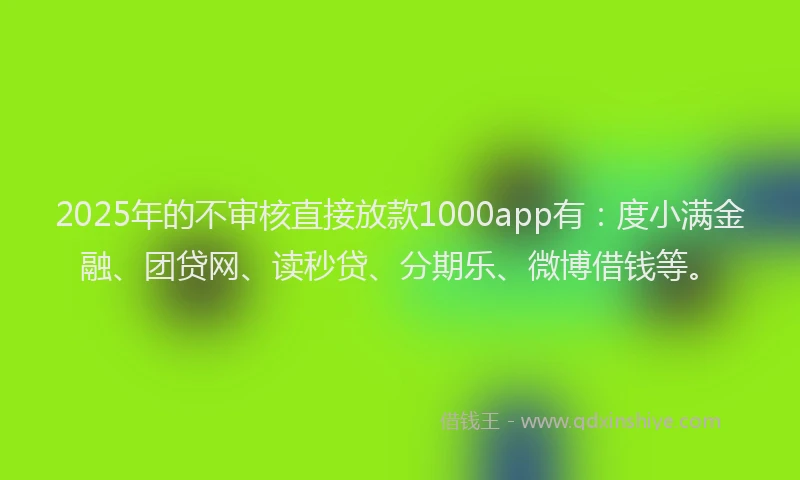 2025年的不审核直接放款1000app有：度小满金融、团贷网、读秒贷、分期乐、微博借钱等。