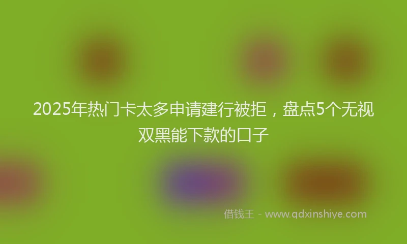 2025年热门卡太多申请建行被拒，盘点5个无视双黑能下款的口子