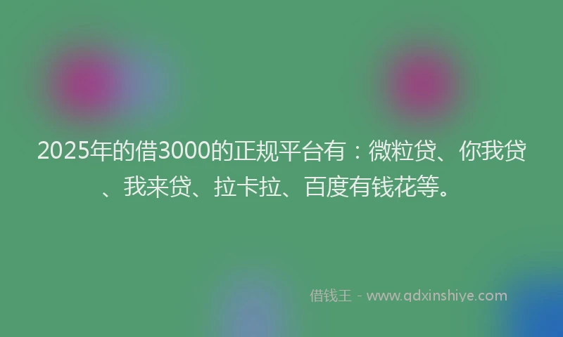 2025年的借3000的正规平台有：微粒贷、你我贷、我来贷、拉卡拉、百度有钱花等。