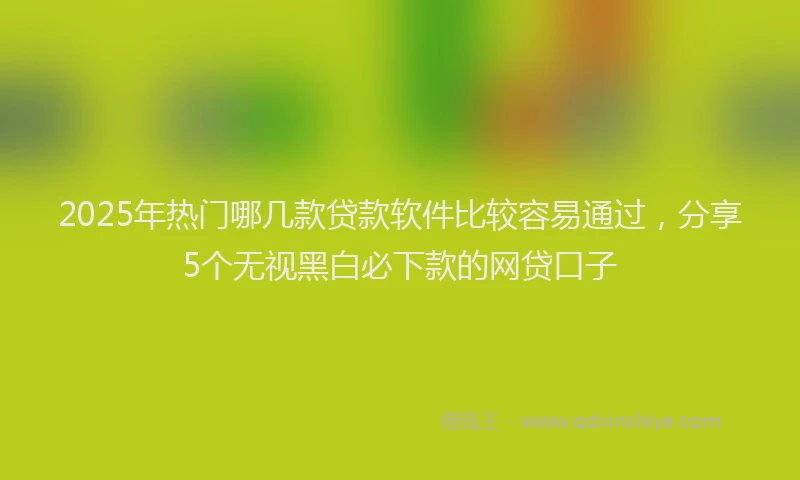 2025年热门哪几款贷款软件比较容易通过，分享5个无视黑白必下款的网贷口子