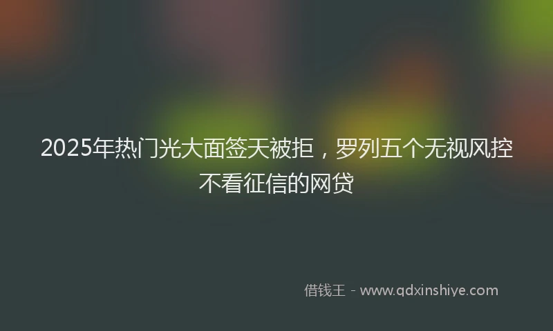2025年热门光大面签天被拒，罗列五个无视风控不看征信的网贷