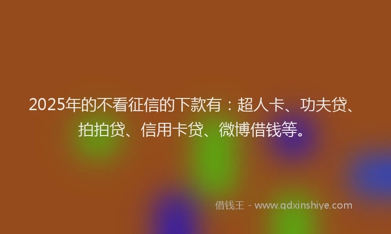 2025年的不看征信的下款有：超人卡、功夫贷、拍拍贷、信用卡贷、微博借钱等。
