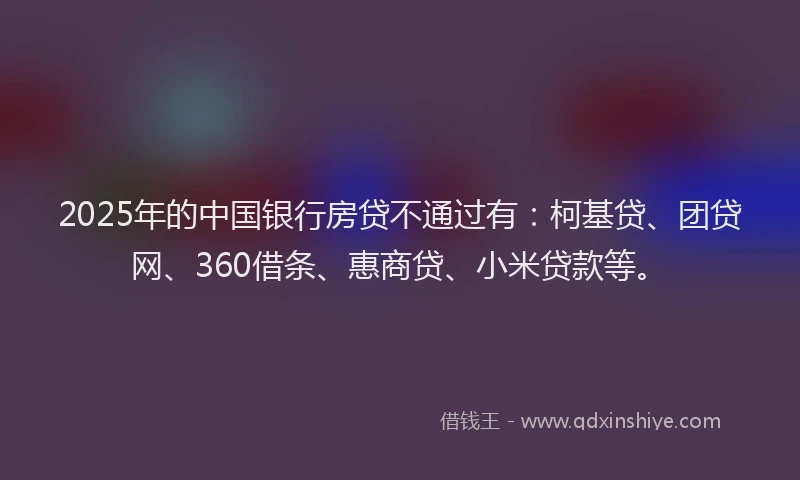 2025年的中国银行房贷不通过有：柯基贷、团贷网、360借条、惠商贷、小米贷款等。