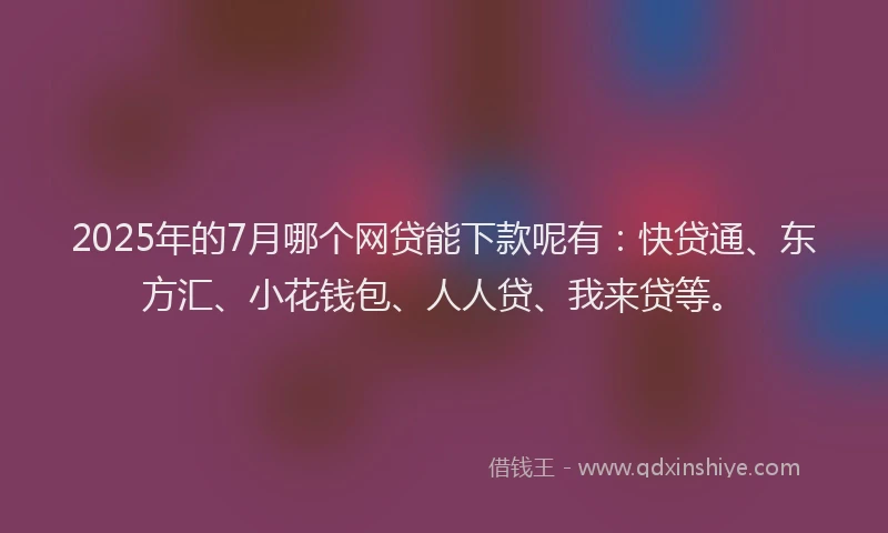 2025年的7月哪个网贷能下款呢有：快贷通、东方汇、小花钱包、人人贷、我来贷等。