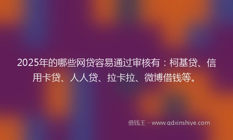 2025年的哪些网贷容易通过审核有：柯基贷、信用卡贷、人人贷、拉卡拉、微博借钱等。