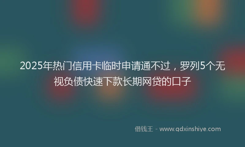 2025年热门信用卡临时申请通不过，罗列5个无视负债快速下款长期网贷的口子