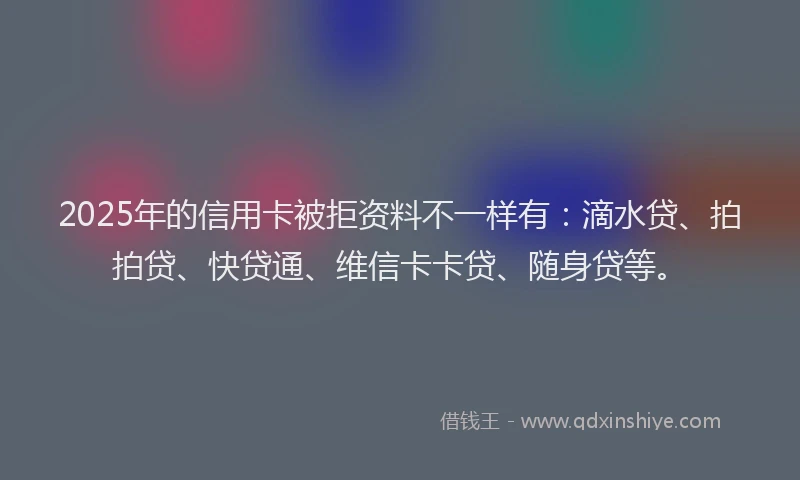 2025年的信用卡被拒资料不一样有：滴水贷、拍拍贷、快贷通、维信卡卡贷、随身贷等。