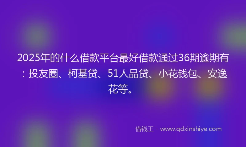 2025年的什么借款平台最好借款通过36期逾期有：投友圈、柯基贷、51人品贷、小花钱包、安逸花等。