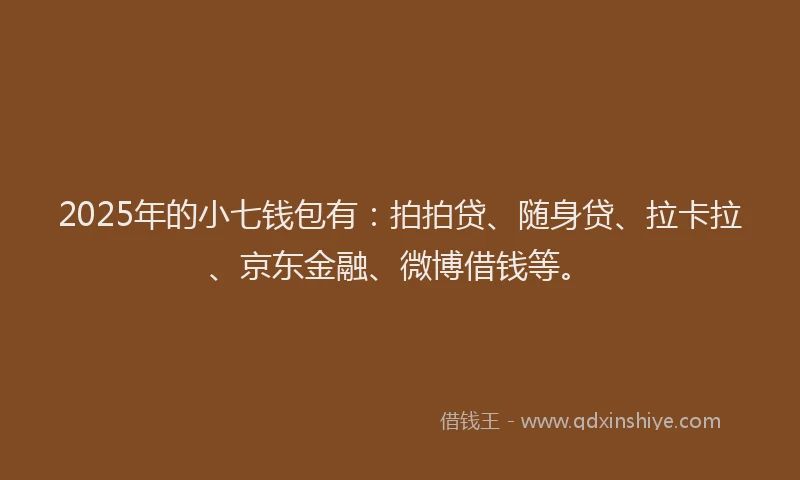 2025年的小七钱包有：拍拍贷、随身贷、拉卡拉、京东金融、微博借钱等。