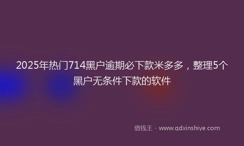 2025年热门714黑户逾期必下款米多多，整理5个黑户无条件下款的软件
