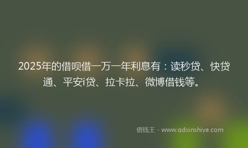 2025年的借呗借一万一年利息有：读秒贷、快贷通、平安i贷、拉卡拉、微博借钱等。